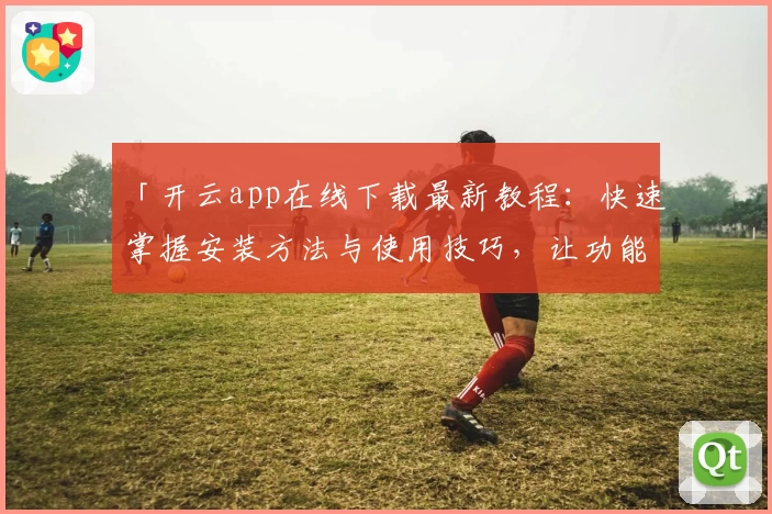 「开云app在线下载最新教程：快速掌握安装方法与使用技巧，让功能体验更便捷」