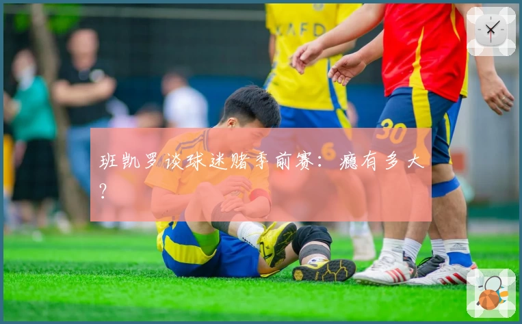 班凯罗谈球迷赌季前赛：瘾有多大？