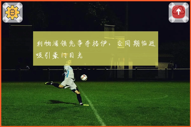 利物浦领先争夺格伊，合同期临近吸引豪门目光