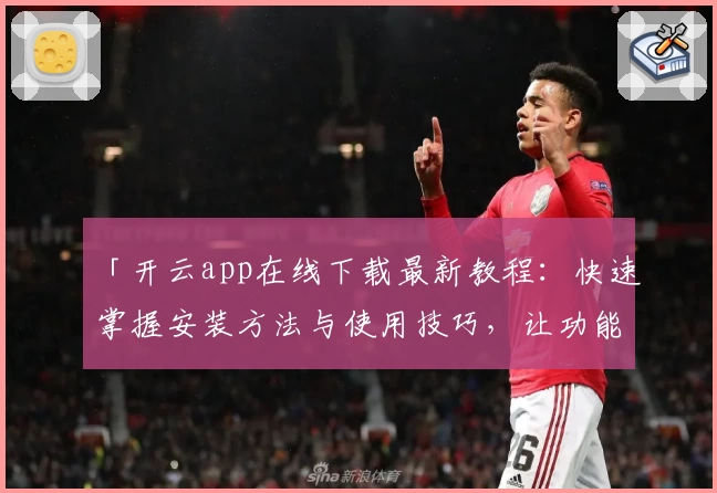 「开云app在线下载最新教程：快速掌握安装方法与使用技巧，让功能体验更便捷」