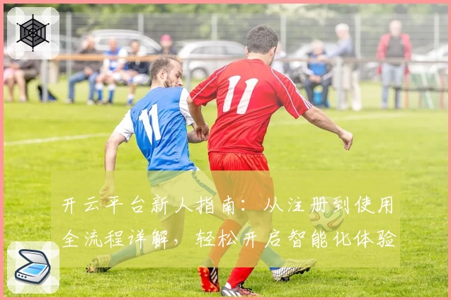 开云平台新人指南：从注册到使用全流程详解，轻松开启智能化体验