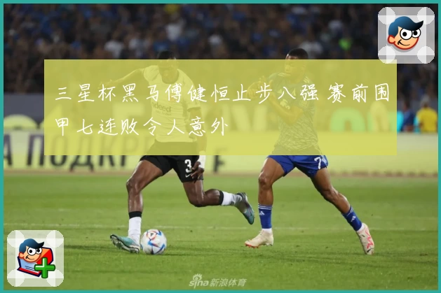三星杯黑马傅健恒止步八强 赛前围甲七连败令人意外