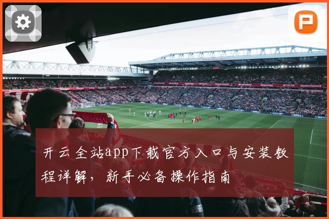 开云全站app下载官方入口与安装教程详解，新手必备操作指南