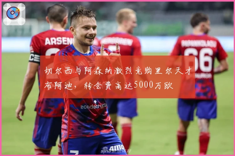 切尔西与阿森纳激烈竞购里尔天才布阿迪，转会费高达5000万欧