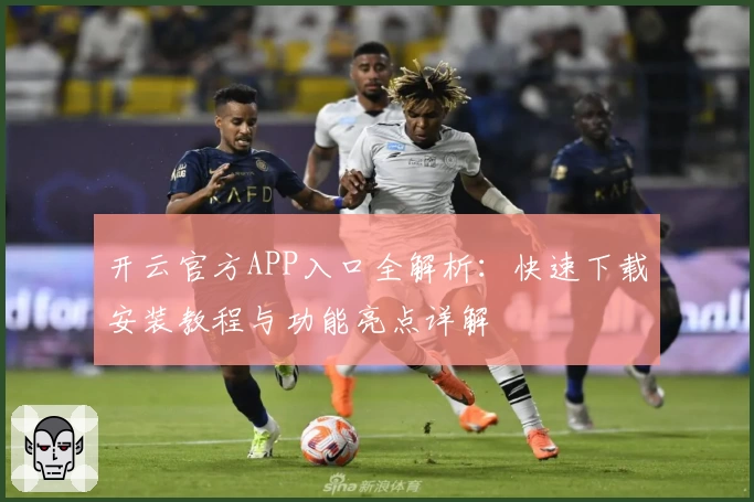 开云官方APP入口全解析：快速下载安装教程与功能亮点详解