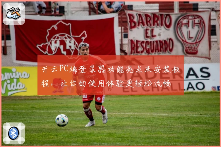 开云PC端登录器功能亮点及安装教程，让你的使用体验更轻松流畅