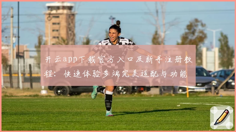 开云app下载官方入口及新手注册教程：快速体验多端完美适配与功能亮点