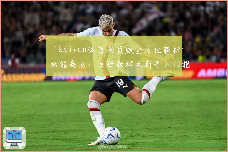 「kaiyun体育网页版全方位解析:功能亮点、注册教程及新手入门指南」