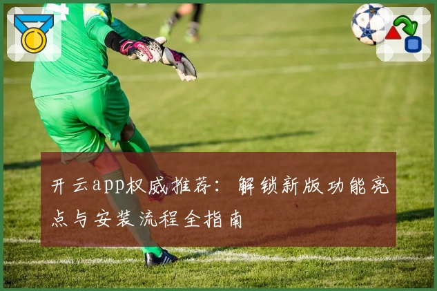 开云app权威推荐:解锁新版功能亮点与安装流程全指南