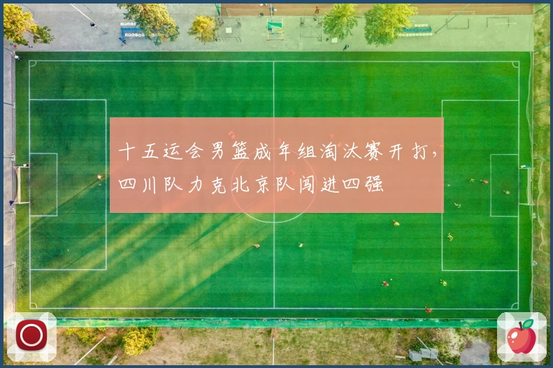 十五运会男篮成年组淘汰赛开打，四川队力克北京队闯进四强