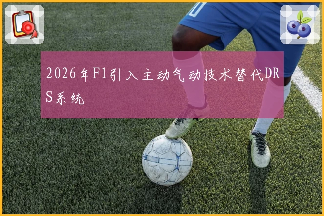 2026年F1引入主动气动技术替代DRS系统