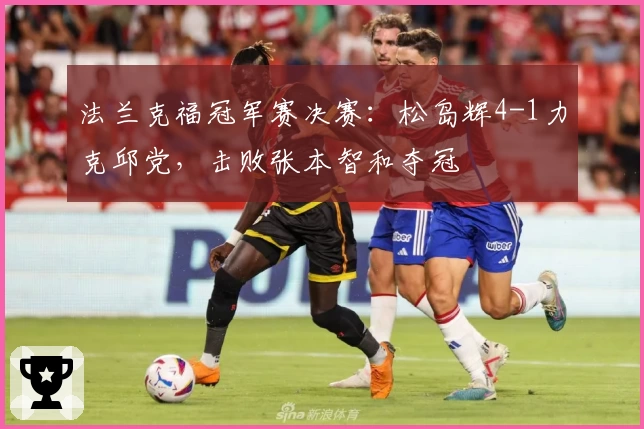 法兰克福冠军赛决赛：松岛辉4-1力克邱党，击败张本智和夺冠