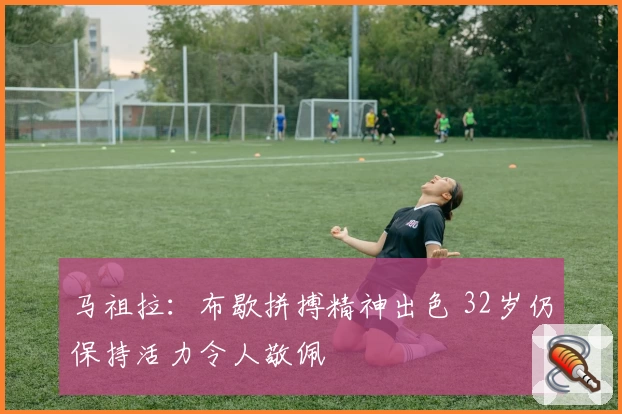马祖拉：布歇拼搏精神出色 32岁仍保持活力令人敬佩