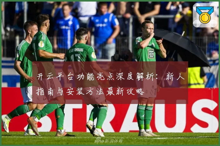 开云平台功能亮点深度解析:新人指南与安装方法最新攻略