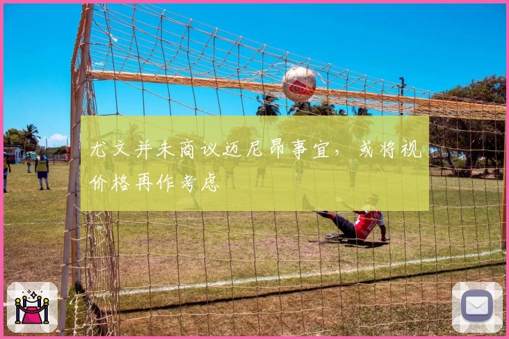 尤文并未商议迈尼昂事宜，或将视价格再作考虑