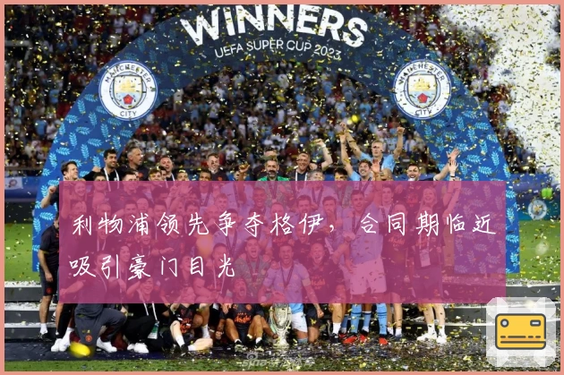 利物浦领先争夺格伊，合同期临近吸引豪门目光