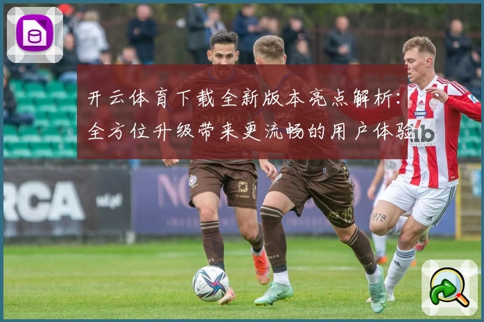 开云体育下载全新版本亮点解析：全方位升级带来更流畅的用户体验