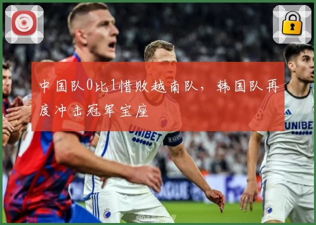 中国队0比1惜败越南队，韩国队再度冲击冠军宝座