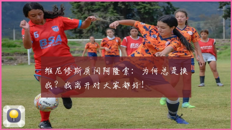 维尼修斯质问阿隆索：为何总是换我？我离开对大家都好！