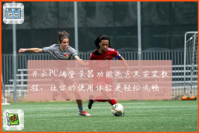 开云PC端登录器功能亮点及安装教程，让你的使用体验更轻松流畅