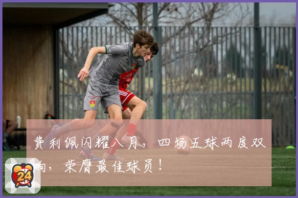 费利佩闪耀八月，四场五球两度双响，荣膺最佳球员！