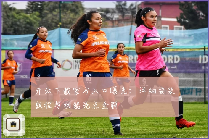 开云下载官方入口曝光：详细安装教程与功能亮点全解