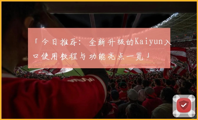 「今日推荐：全新升级的Kaiyun入口使用教程与功能亮点一览」