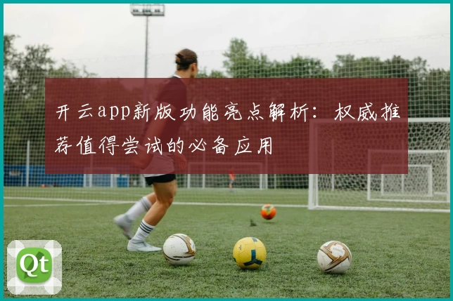 开云app新版功能亮点解析:权威推荐值得尝试的必备应用