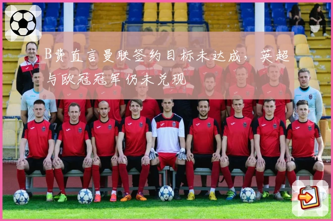 B费直言曼联签约目标未达成，英超与欧冠冠军仍未兑现