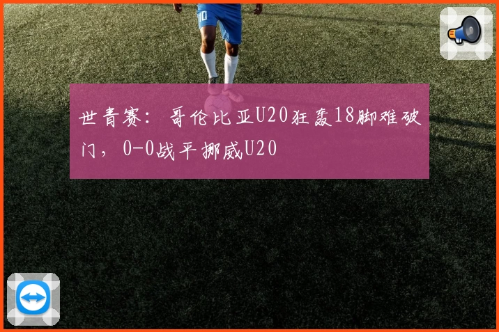世青赛：哥伦比亚U20狂轰18脚难破门，0-0战平挪威U20