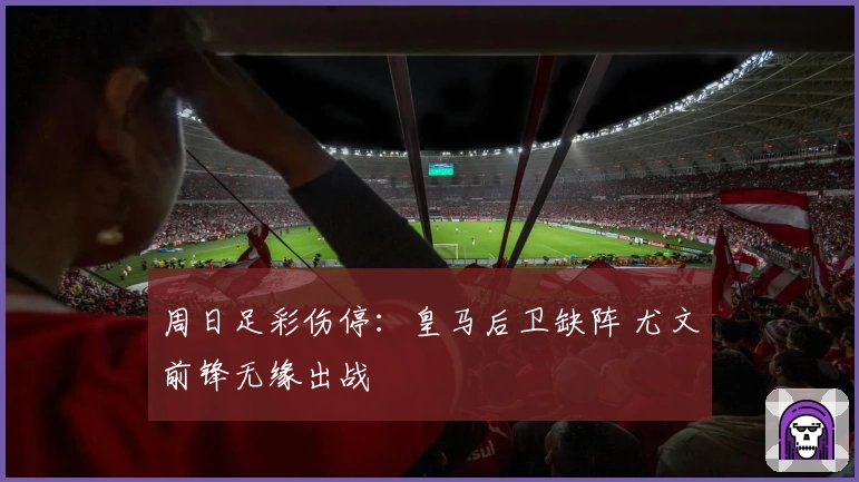 周日足彩伤停：皇马后卫缺阵 尤文前锋无缘出战