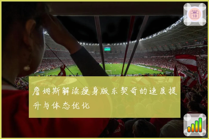 詹姆斯解读瘦身版东契奇的速度提升与体态优化