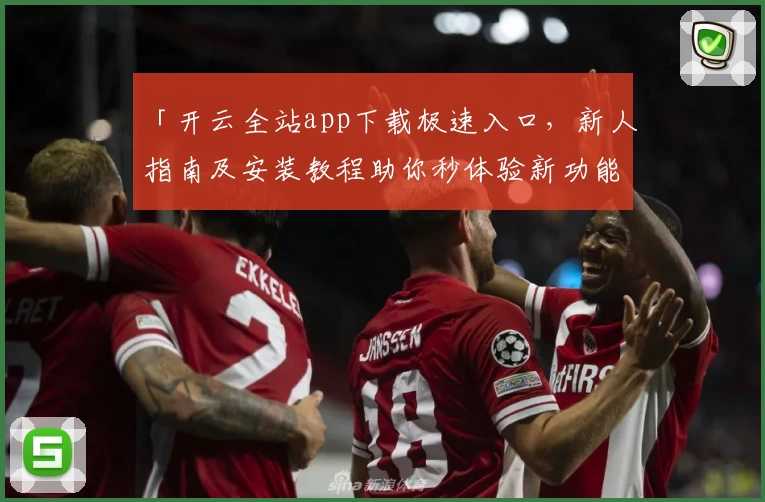 「开云全站app下载极速入口，新人指南及安装教程助你秒体验新功能」