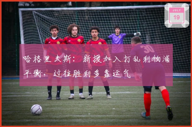 哈格里夫斯：新援加入打乱利物浦平衡，过往胜利多靠运气